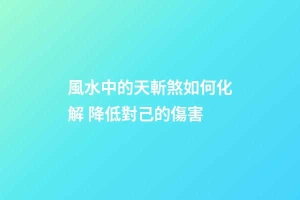 風水中的天斬煞如何化解 降低對己的傷害